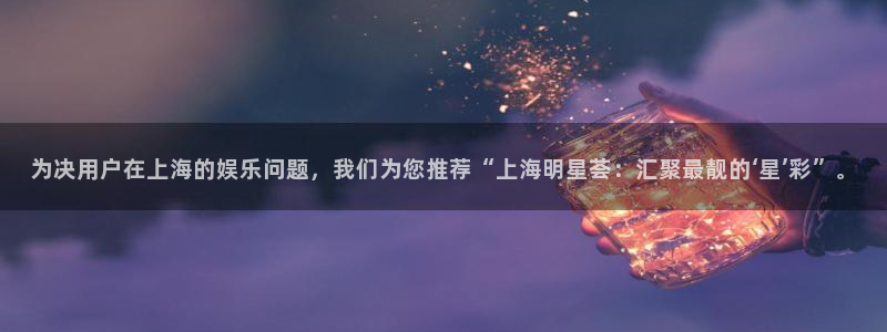 五星体育在哪看直播：为决用户在上海的娱乐问题，我们为您推荐“上海明星荟：汇聚最靓的‘星’彩”。