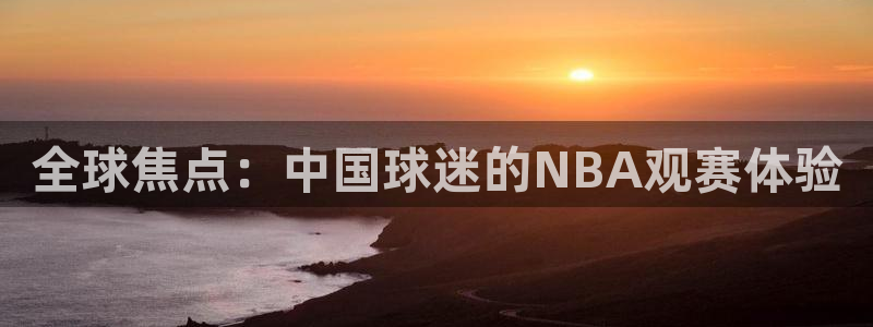 五星体育f1在线直播：全球焦点：中国球迷的NBA观赛体验