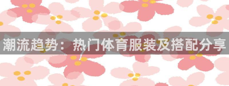 上海五星体育广播94.0：潮流趋势：热门体育服装及搭配分享