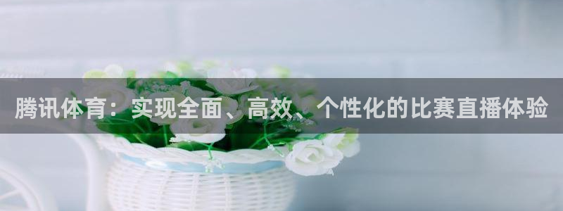 五星体育传媒：腾讯体育：实现全面、高效、个性化的比赛直播体验