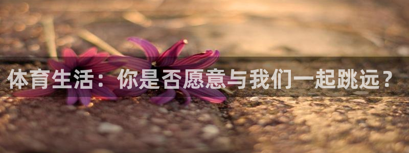 可以看五星体育直播的app：体育生活：你是否愿意与我们一起跳远？