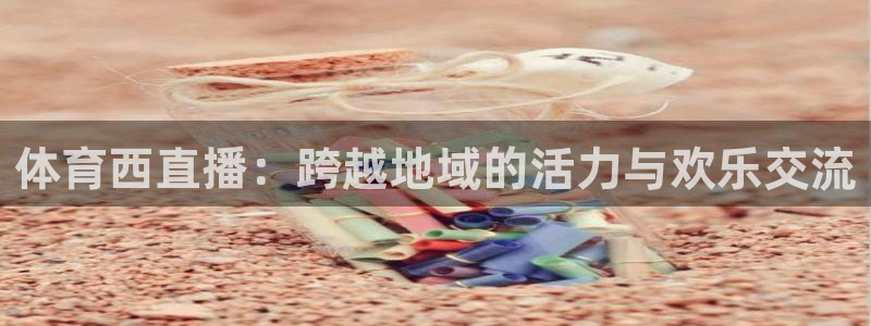 五星体育直播免费看：体育西直播：跨越地域的活力与欢乐交流